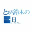 とある鈴木の一日（ノープロブレム）