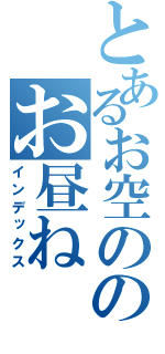 とあるお空ののお昼ね（インデックス）