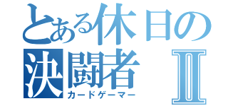 とある休日の決闘者Ⅱ（カードゲーマー）