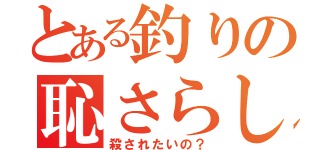 とある釣りの恥さらし（殺されたいの？）