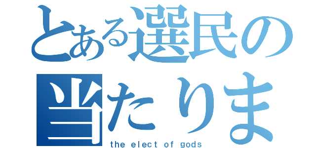 とある選民の当たりました（ｔｈｅ ｅｌｅｃｔ ｏｆ ｇｏｄｓ）