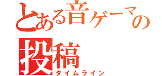 とある音ゲーマーの投稿（タイムライン）