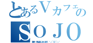 とあるＶカフェのＳＯＪＯ（東京・早稲田にあります。＼（＾Ｏ＾）／）