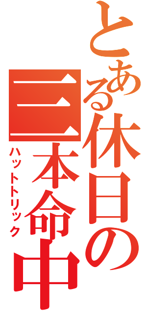 とある休日の三本命中（ハットトリック）