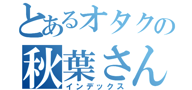 とあるオタクの秋葉さん（インデックス）