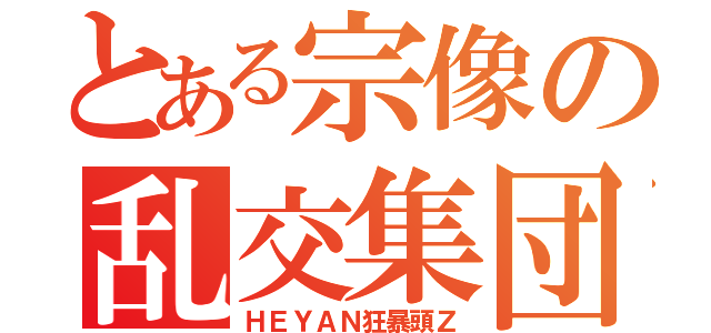 とある宗像の乱交集団（ＨＥＹＡＮ狂暴頭Ｚ）