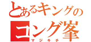 とあるキングのコング峯（マジキチ）