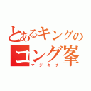 とあるキングのコング峯（マジキチ）