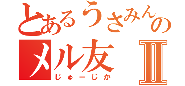 とあるうさみんのメル友Ⅱ（じゅーじか）