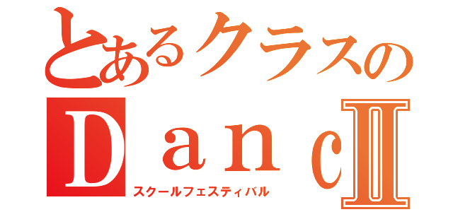 とあるクラスのＤａｎｃｅⅡ（スクールフェスティバル）