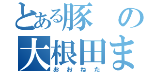 とある豚の大根田まさき（おおねた）