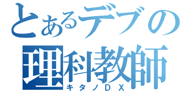 とあるデブの理科教師（キタノＤＸ）