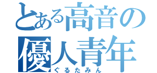 とある高音の優人青年（ぐるたみん）