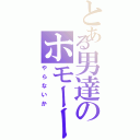 とある男達のホモーーー（やらないか）