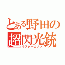 とある野田の超閃光銃（ラスターカノン）