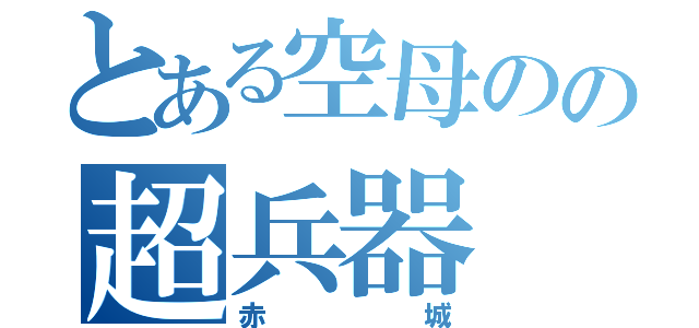 とある空母のの超兵器（赤城）