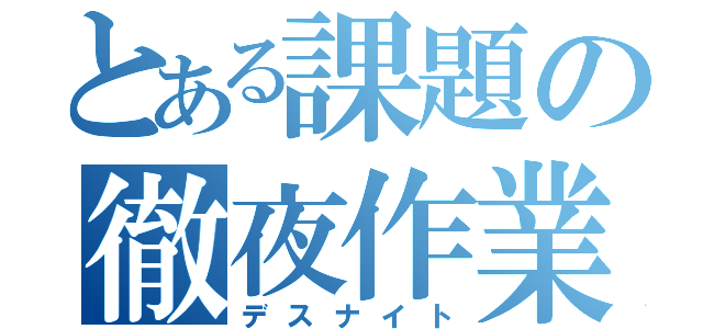 とある課題の徹夜作業（デスナイト）