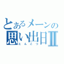 とあるメーンの思い出日記Ⅱ（とんこつ）