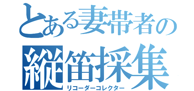 とある妻帯者の縦笛採集（リコーダーコレクター）