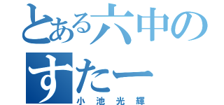 とある六中のすたー（小池光輝）