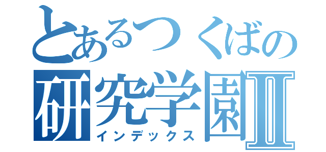 とあるつくばの研究学園Ⅱ（インデックス）