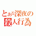 とある深夜の殺人行為（）