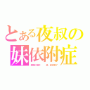 とある夜叔の妹依附症（邪惡什麼的   最、最討厭了）