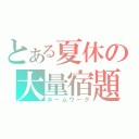 とある夏休の大量宿題（ホームワーク）