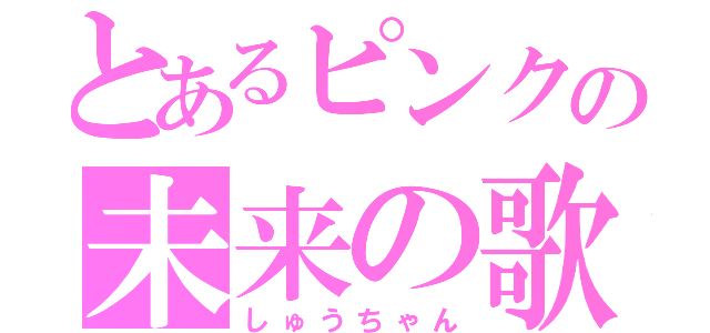 とあるピンクの未来の歌い手（しゅうちゃん）