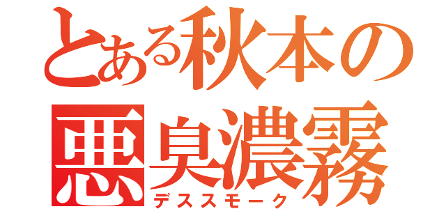 とある秋本の悪臭濃霧（デススモーク）