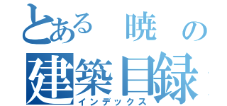 とある 暁 の建築目録（インデックス）