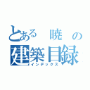 とある 暁 の建築目録（インデックス）