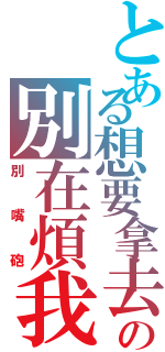 とある想要拿去の別在煩我（別嘴砲）