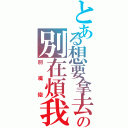 とある想要拿去の別在煩我（別嘴砲）