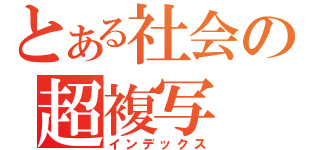 とある社会の超複写（インデックス）