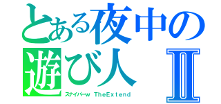 とある夜中の遊び人Ⅱ（スナイパーｗ ＴｈｅＥｘｔｅｎｄ）