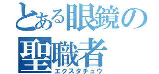 とある眼鏡の聖職者（エクスタチュウ）