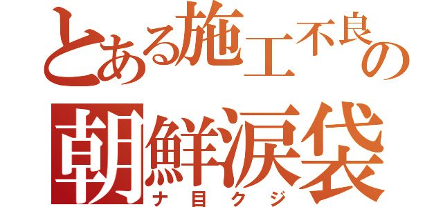 とある施工不良の朝鮮涙袋（ナ目クジ）