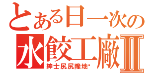 とある日一次の水餃工廠Ⅱ（紳士尻尻隆地咚）