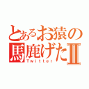 とあるお猿の馬鹿げたⅡ（Ｔｗｉｔｔｅｒ）