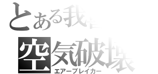 とある我喜屋の空気破壊（エアーブレイカー）