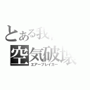 とある我喜屋の空気破壊（エアーブレイカー）