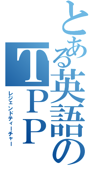 とある英語のＴＰＰ（レジェンドティーチャー）