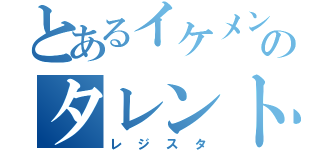 とあるイケメンのタレント（レジスタ）