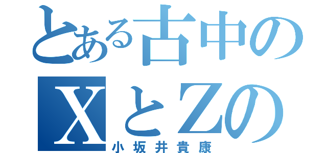 とある古中のＸとＺの友達（小坂井貴康）