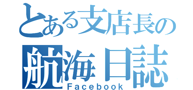 とある支店長の航海日誌（Ｆａｃｅｂｏｏｋ）