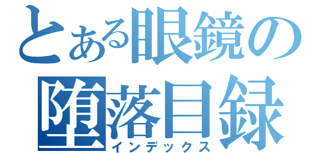 とある眼鏡の堕落目録（インデックス）