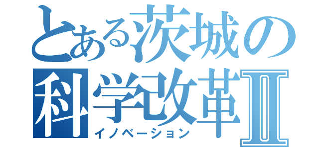 とある茨城の科学改革Ⅱ（イノベーション）