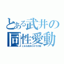 とある武井の同性愛動（とある武井のホモ行動）