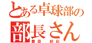 とある卓球部の部長さん（春田 紗彩）